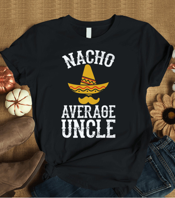 T-Shirt: Nacho Average Uncle Funny Uncle Sombrero Mustache T-Shirt Nacho Average Uncle Funny Uncle Sombrero Mustache T-Shirt
