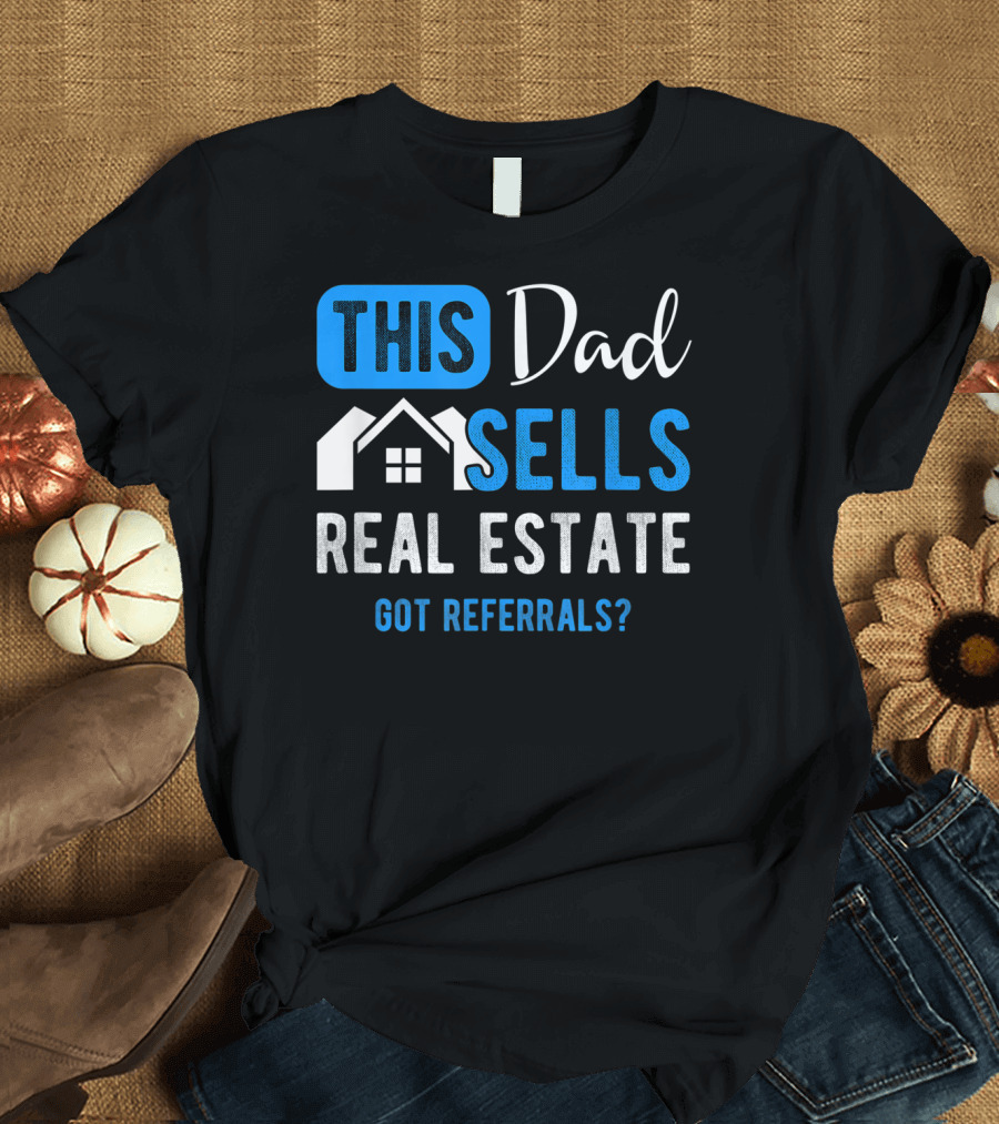 This Dad Sells Real Estate Got Referrals T-Shirt