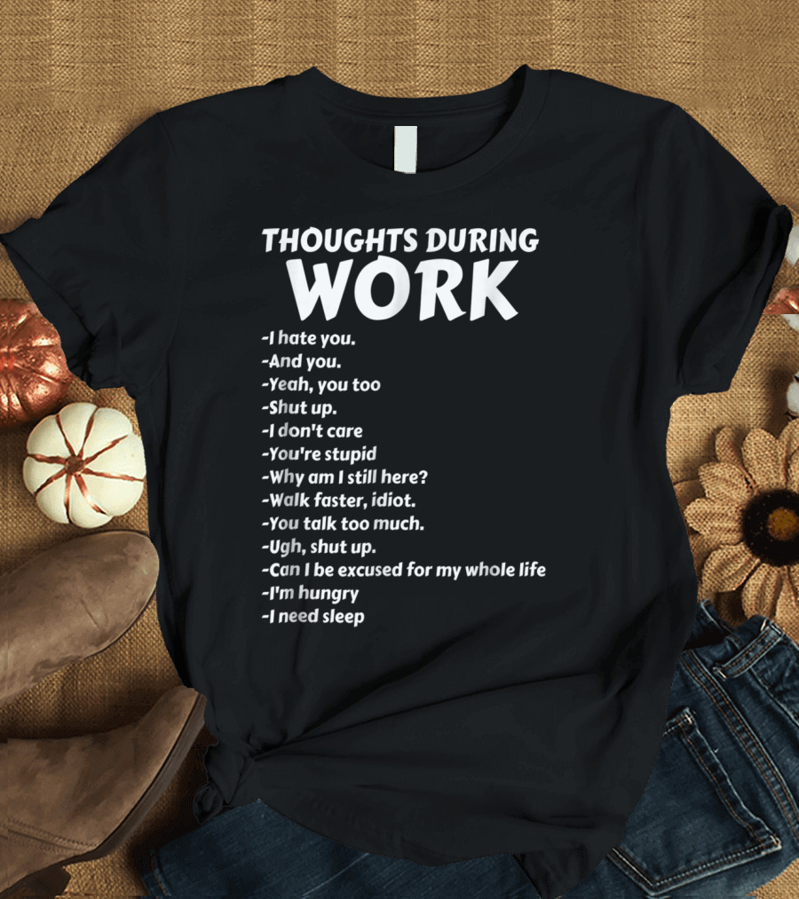 Thoughts During Work I Hate You Shut Up I Don't Care You're Stupid I'm Hungry I Need Sleep T-Shirt