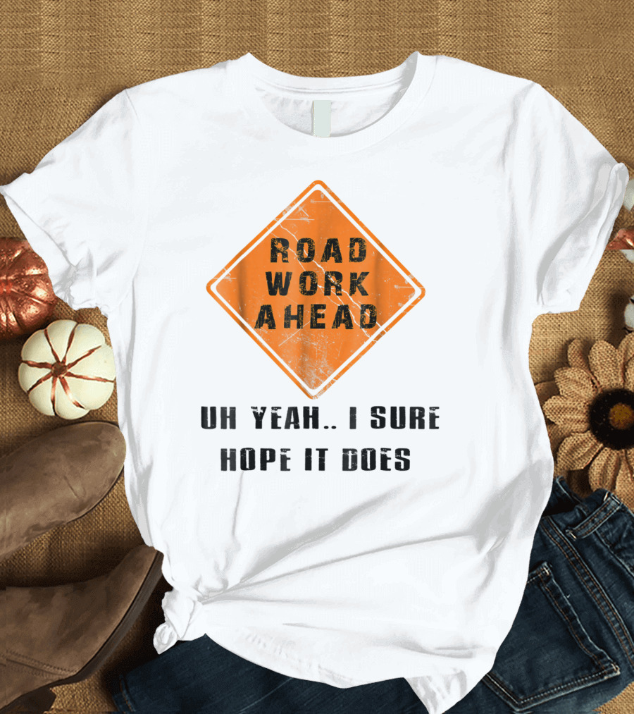 Road Work Ahead Oh Yeah I Sure Hope It Does T-Shirt