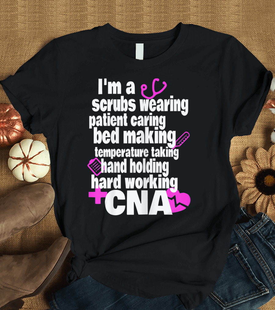 I'm a Scrubs Wearing Patient Caring Bed Making Temperature Taking Hand Holding Hard Working CNA T-Shirt