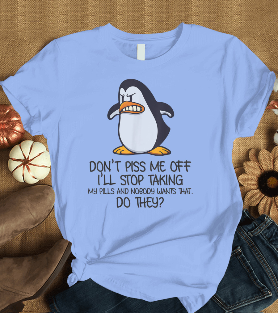 Don't Piss Me Off I'll Stop Taking My Pills and Nobody Wants That Do They T-Shirt