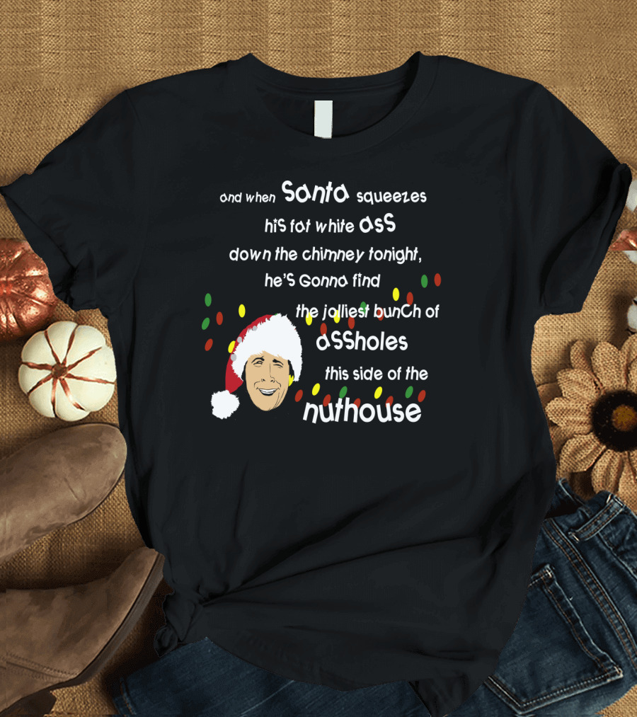 And When Santa Squeezes His Fat White Ass Down the Chimney Tonight He's Gonna Find the Jolliest Bunch of Assholes This Side of the Nuthouse T-Shirt