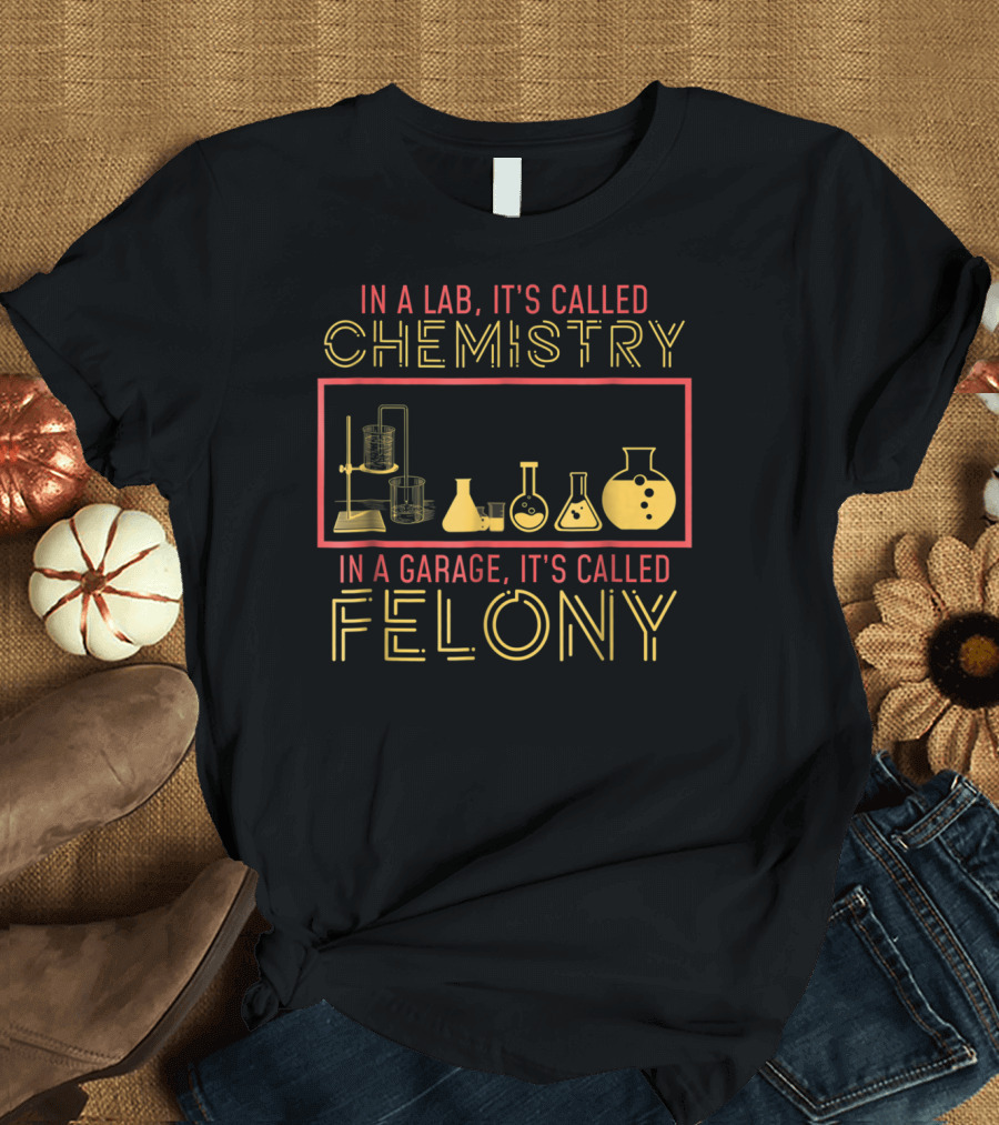 In a Lab It's Called Chemistry in a Garage It's Called Felony T-Shirt