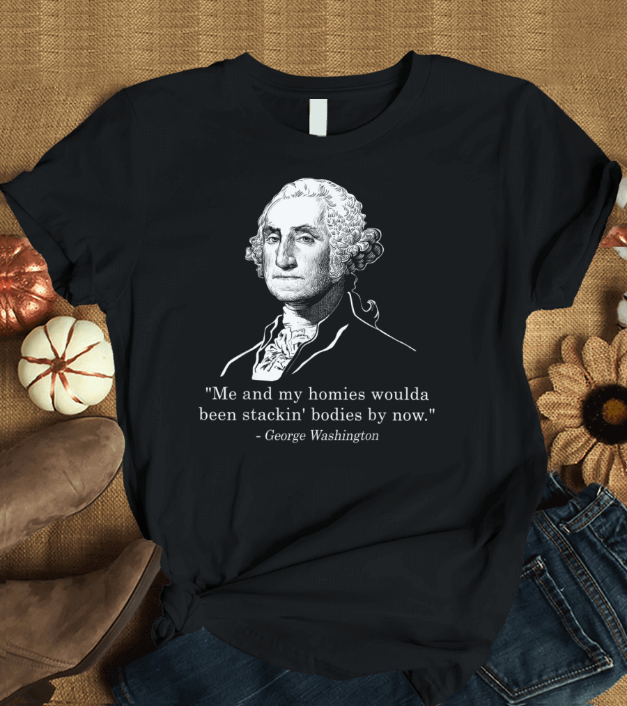 Me and My Homies Woulda Been Stackin' Bodies by Now George Washington T-Shirt