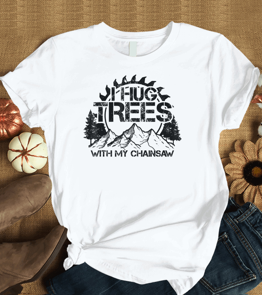 Hug Trees With My Chainsaw Funny Lumberjack T-Shirt