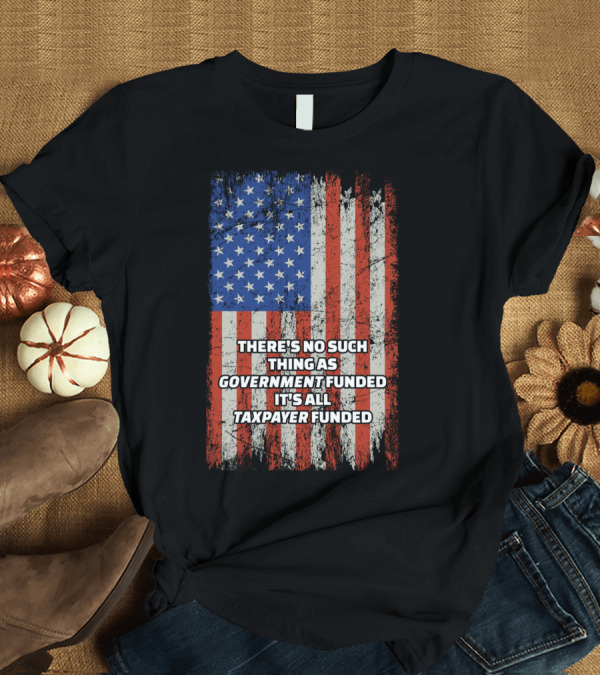 T-Shirt: THERE'S NO SUCH THING AS GOVERNMENT FUNDED IT'S ALL TAXPAYER FUNDED Distressed American Flag T-Shirt THERE'S NO SUCH THING AS GOVERNMENT FUNDED IT'S ALL TAXPAYER FUNDED Distressed American Flag T-Shirt