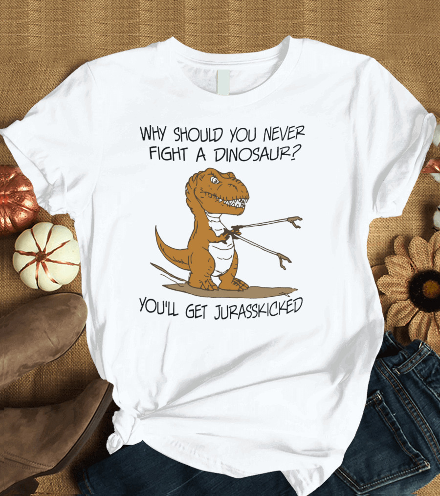 Why Should You Never Fight A Dinosaur You'll Get Jurasskicked T-Shirt