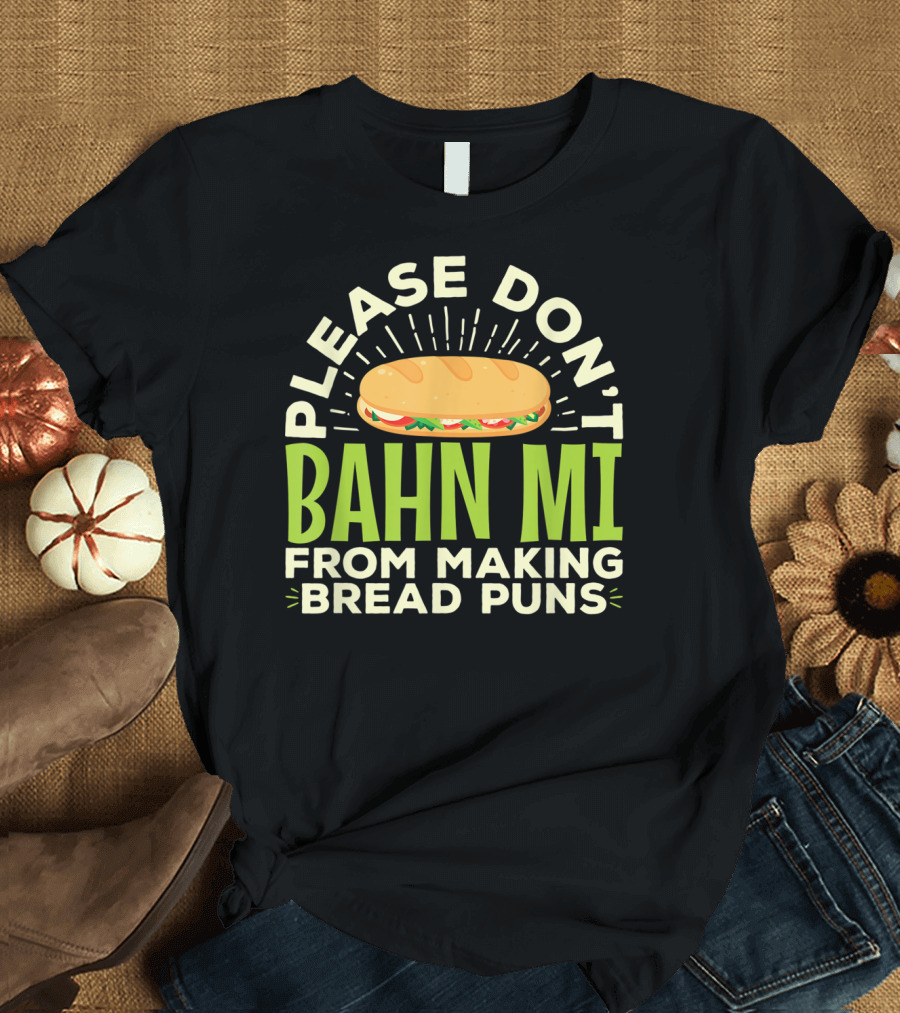 Please Don't Bahn Mi From Making Bread Puns T-Shirt