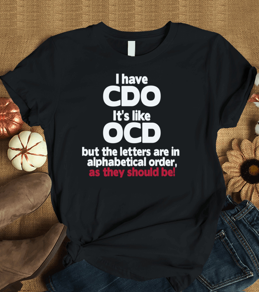 I Have CDO It's Like OCD But the Letters Are in Alphabetical Order as They Should Be T-Shirt