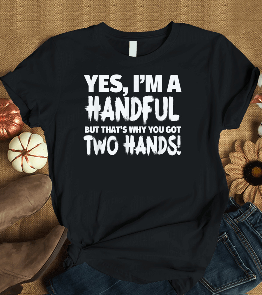 YES I'M A HANDFUL BUT THAT'S WHY YOU GOT TWO HANDS T-Shirt