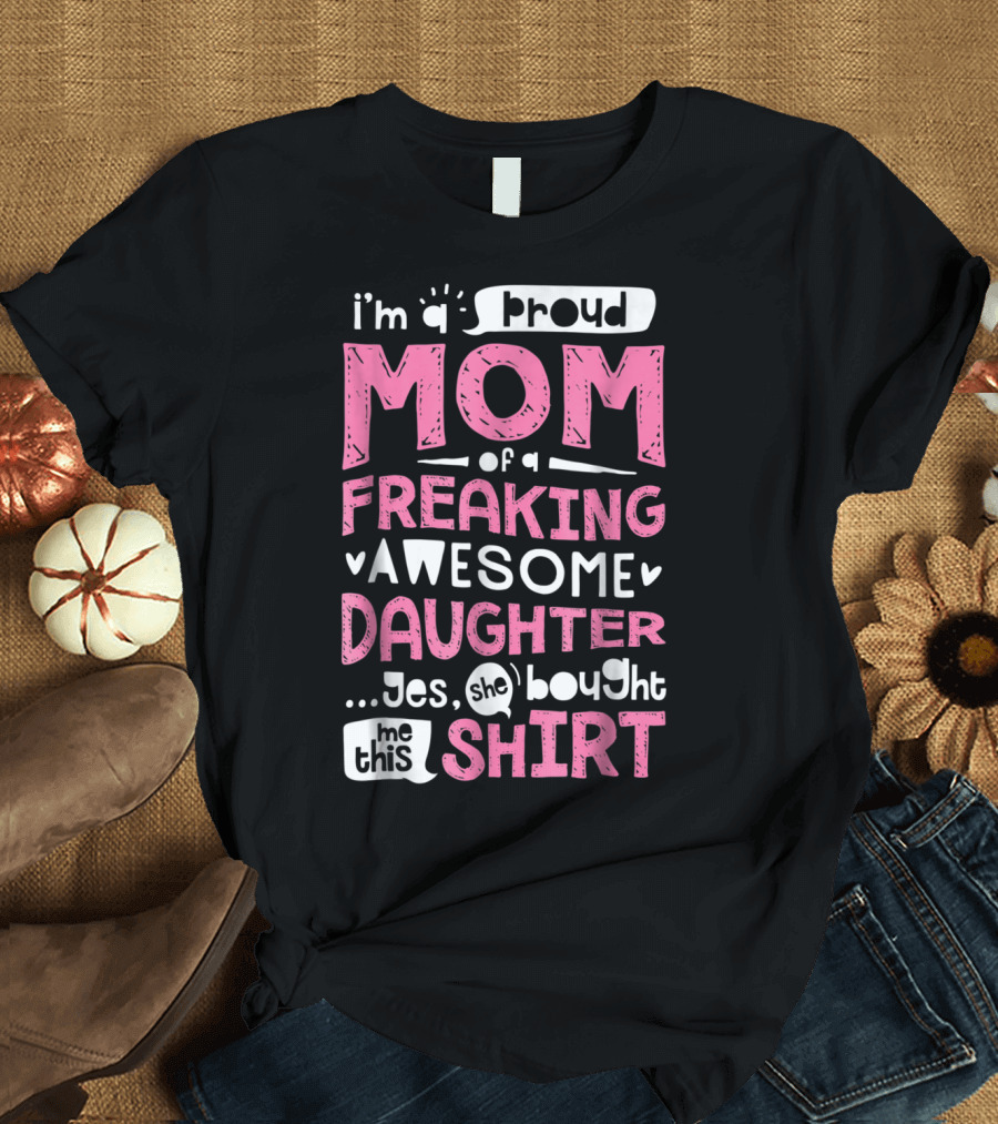 i’m a proud mom of a freaking awesome daughter T-Shirt