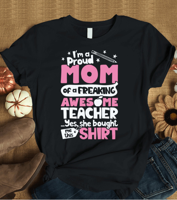 T-Shirt: Proud Mom of a Freaking Awesome Teacher T-Shirt Proud Mom of a Freaking Awesome Teacher T-Shirt