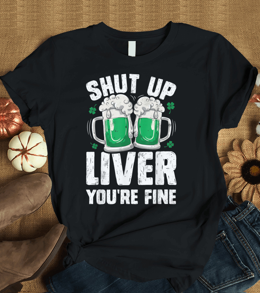 Shut Up Liver You're Fine Beer Mugs St Patricks Day Shamrocks T-Shirt