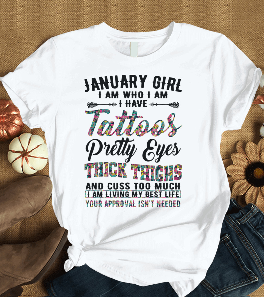 January Girl I Am Who I Am I Have Tattoos Pretty Eyes Thick Thighs And Cuss Too Much I Am Living My Best Life Your Approval Isn't Needed T-Shirt