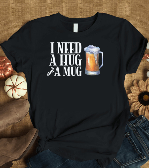 T-Shirt: I Need A Hug And A Mug With Beer Froth T-Shirt I Need A Hug And A Mug With Beer Froth T-Shirt
