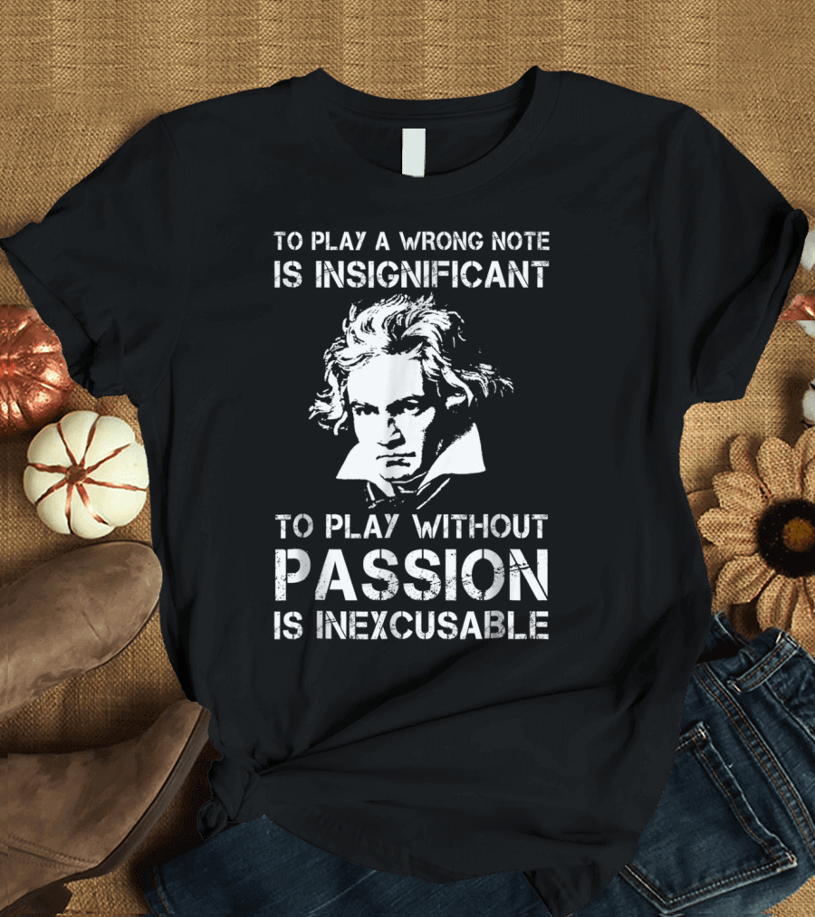 Beethoven To Play A Wrong Note Is Insignificant Passion Inexcusable T-Shirt