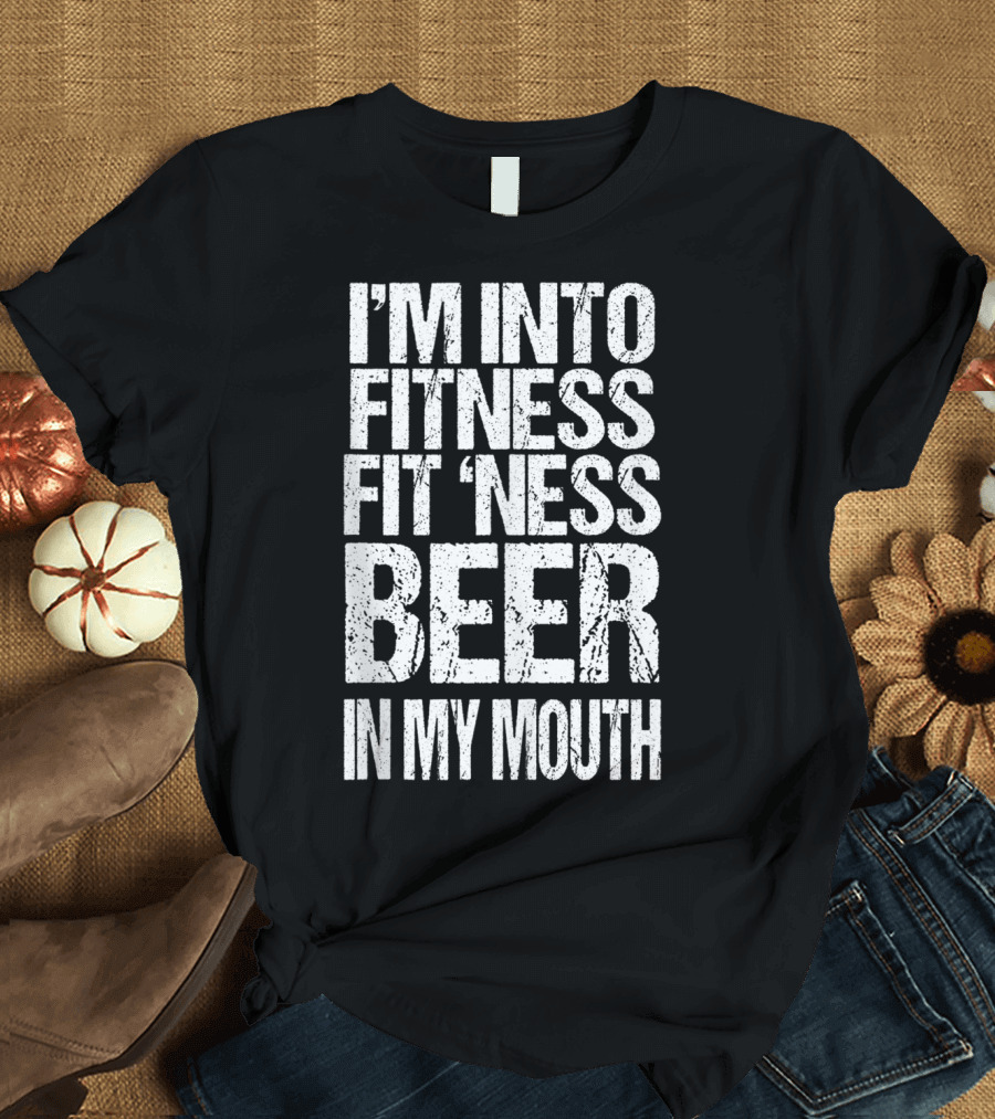 I'm Into Fitness Fit 'Ness Beer In My Mouth Funny Alcohol Lover T-Shirt