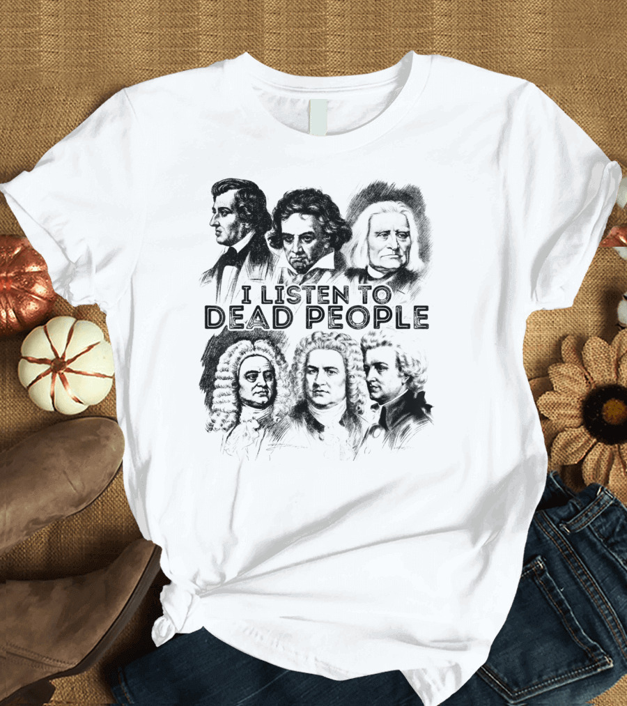 I Listen To Dead People Classical Music Composers Mozart Beethoven Liszt Bach Handel Chopin T-Shirt