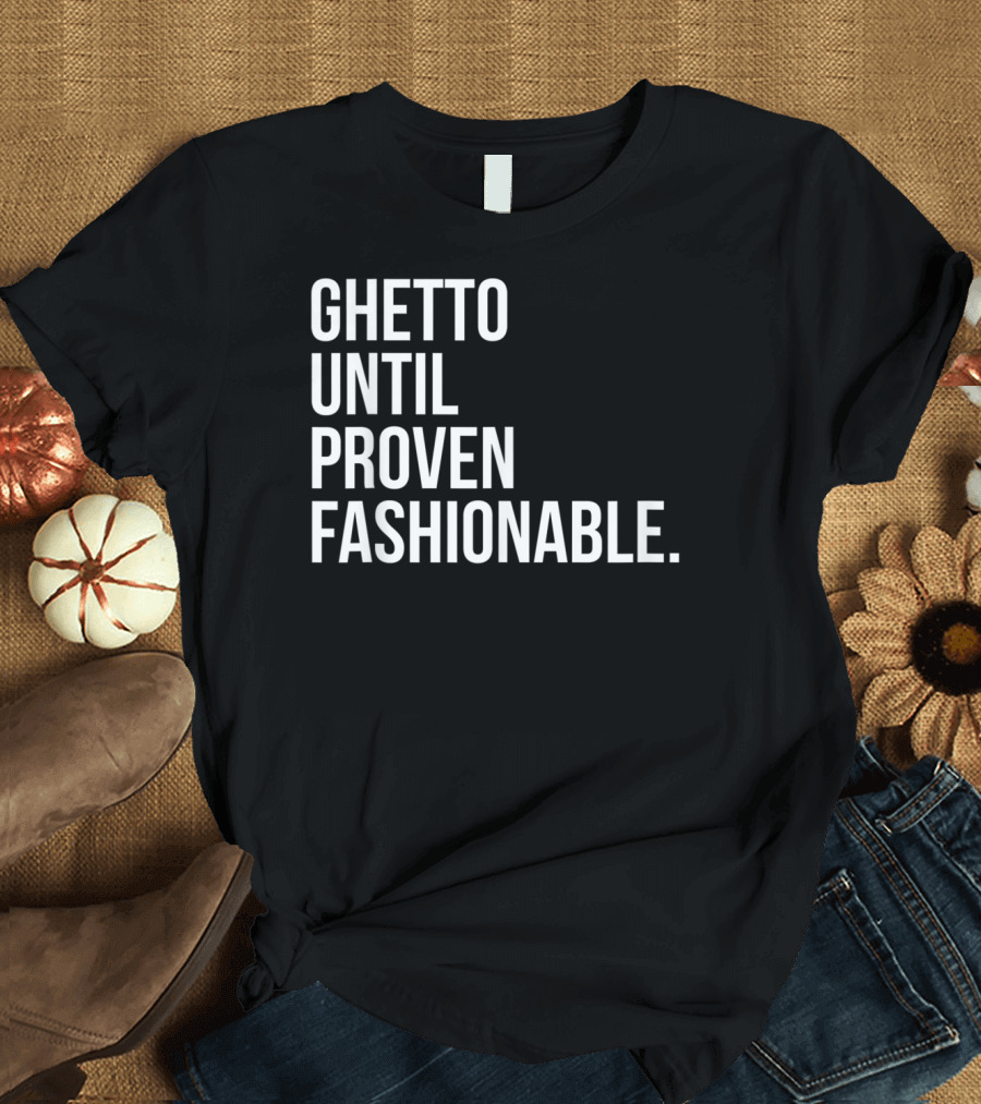 Ghetto Until Proven Fashionable Text T-Shirt