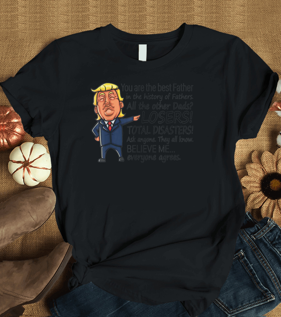 Funny Trump You Are the Best Father All Other Dads Losers Total Disasters Believe Me Everyone Agrees T-Shirt
