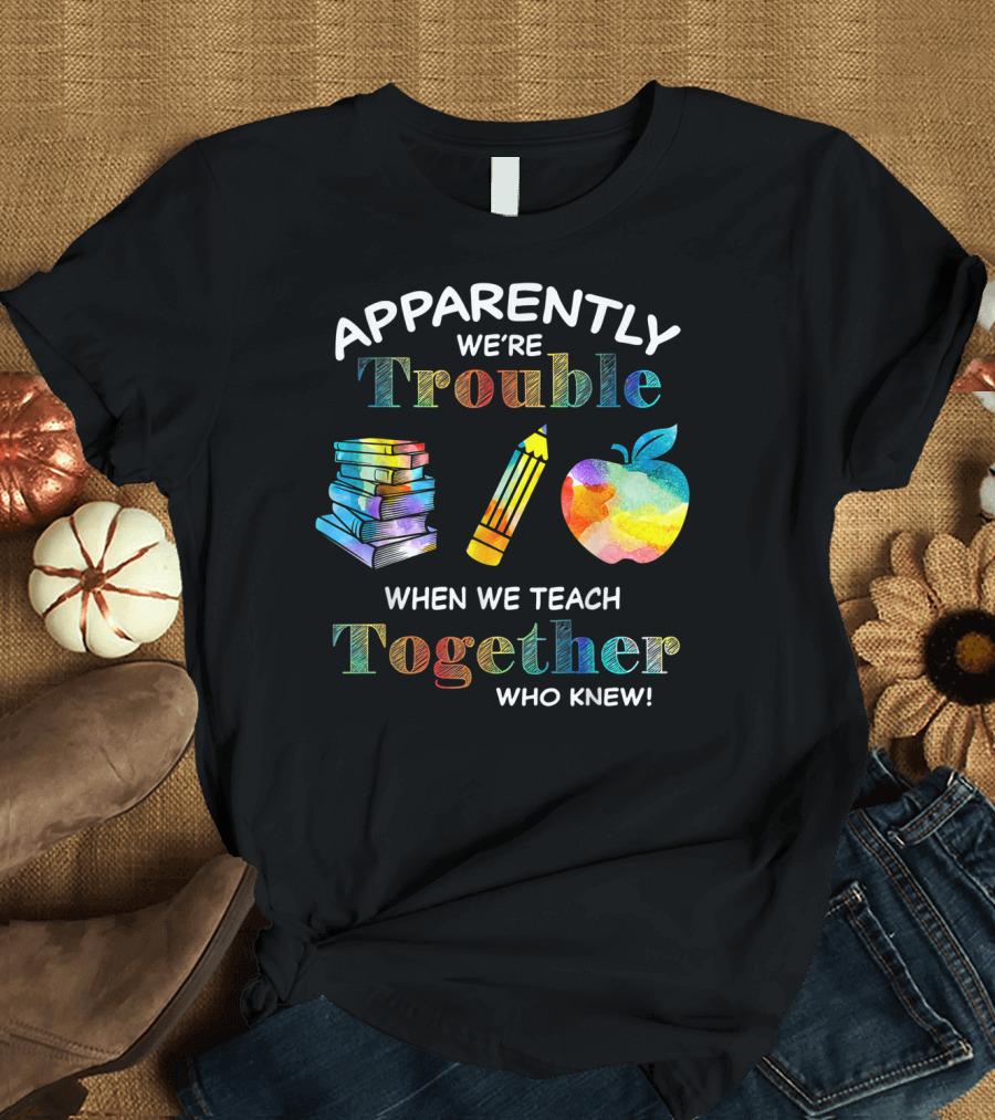 Apparently We're Trouble When We Teach Together Books Pencil Apple Who Knew T-Shirt