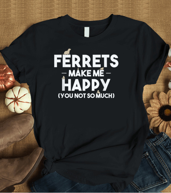 T-Shirt: FERRETS MAKE ME HAPPY (YOU NOT SO MUCH) T-Shirt FERRETS MAKE ME HAPPY (YOU NOT SO MUCH) T-Shirt