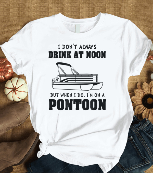T-Shirt: I Don't Always Drink at Noon But When I Do I'm on a Pontoon T-Shirt I Don't Always Drink at Noon But When I Do I'm on a Pontoon T-Shirt