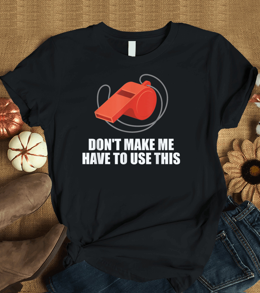 Don't Make Me Have To Use This Red Whistle Warning T-Shirt