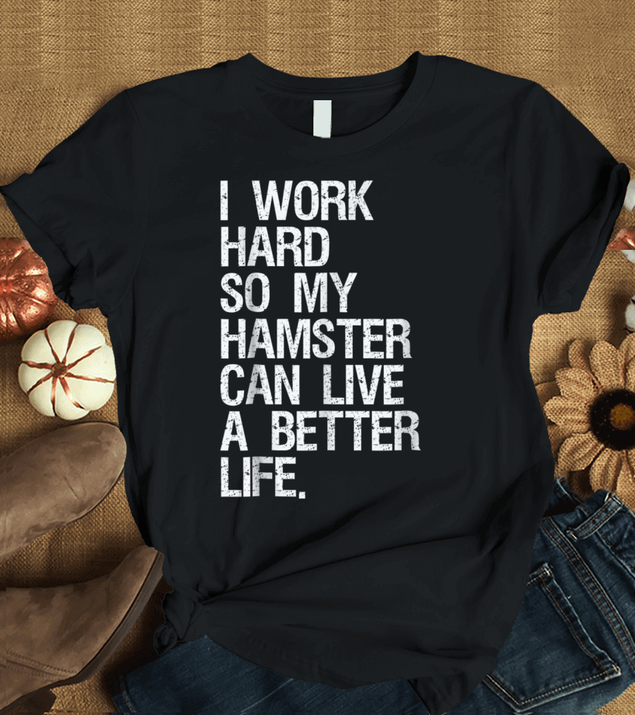 I Work Hard So My Hamster Can Live A Better Life T-Shirt