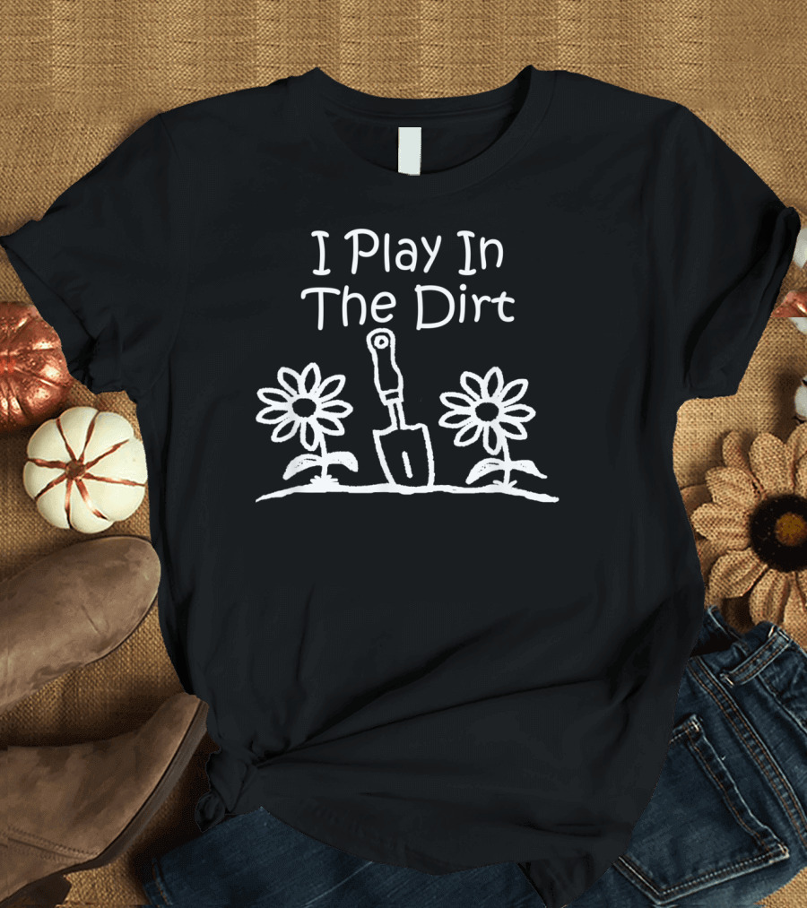 I Play In The Dirt Funny Gardening Trowel and Flowers T-Shirt