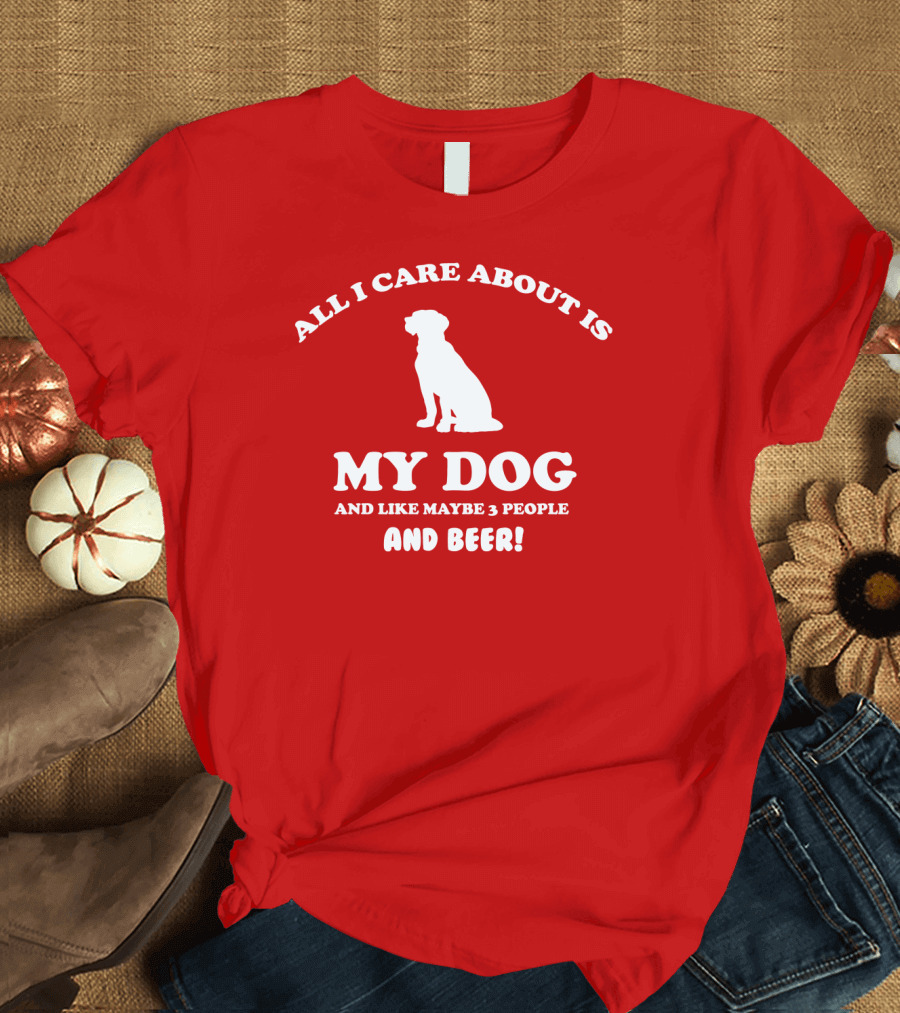 All I Care About Is My Dog and Like Maybe 3 People and Beer with Dog T-Shirt