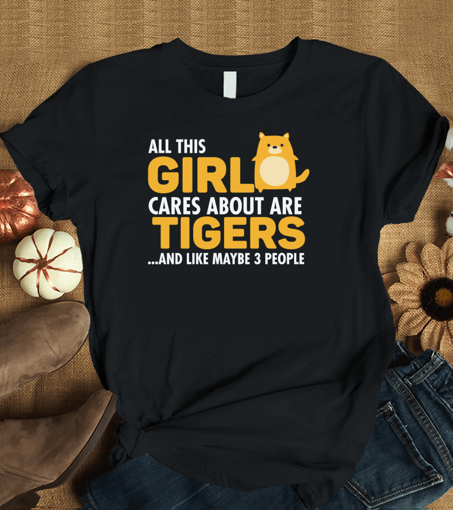 ALL THIS GIRL CARES ABOUT ARE TIGERS AND LIKE MAYBE 3 PEOPLE T-Shirt