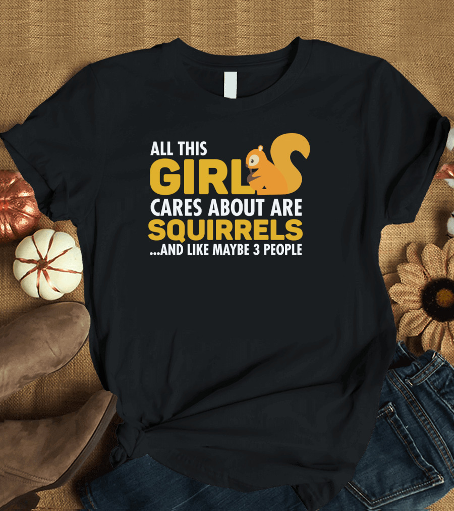 ALL THIS GIRL CARES ABOUT ARE SQUIRRELS AND LIKE MAYBE 3 PEOPLE T-Shirt