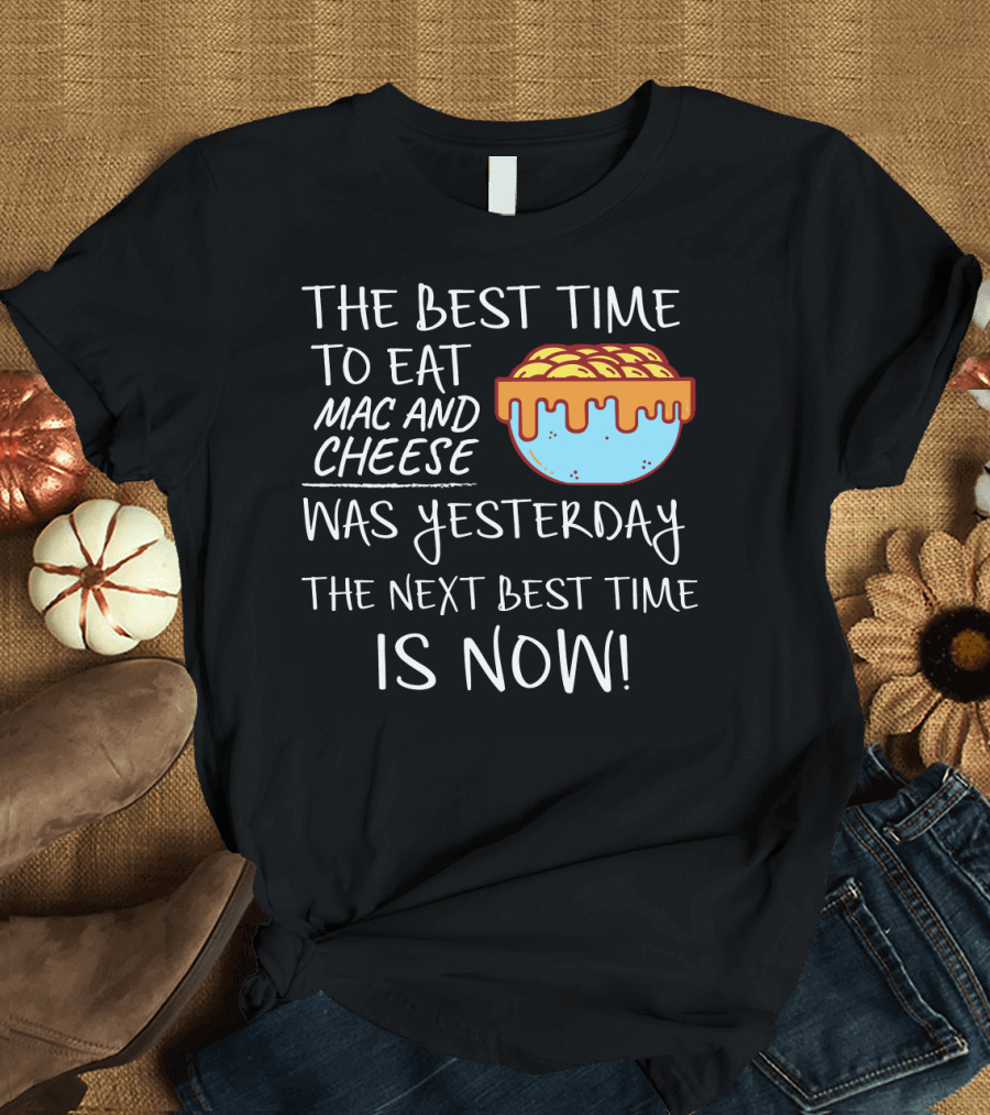 The Best Time to Eat Mac and Cheese Was Yesterday Next Best Time Is Now T-Shirt