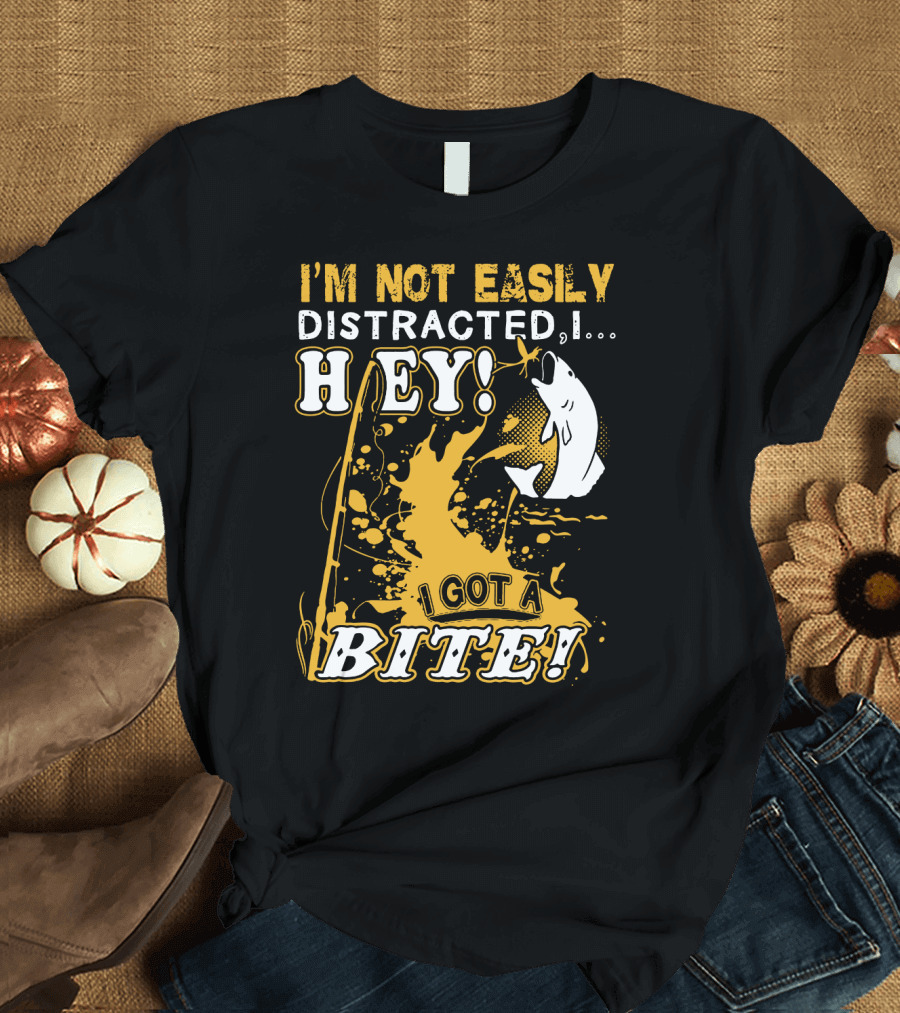 I'm Not Easily Distracted I Got a Bite Hey Fishing T-Shirt
