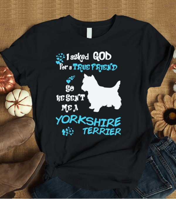 T-Shirt: I Asked God for a True Friend So He Sent Me a Yorkshire Terrier T-Shirt I Asked God for a True Friend So He Sent Me a Yorkshire Terrier T-Shirt
