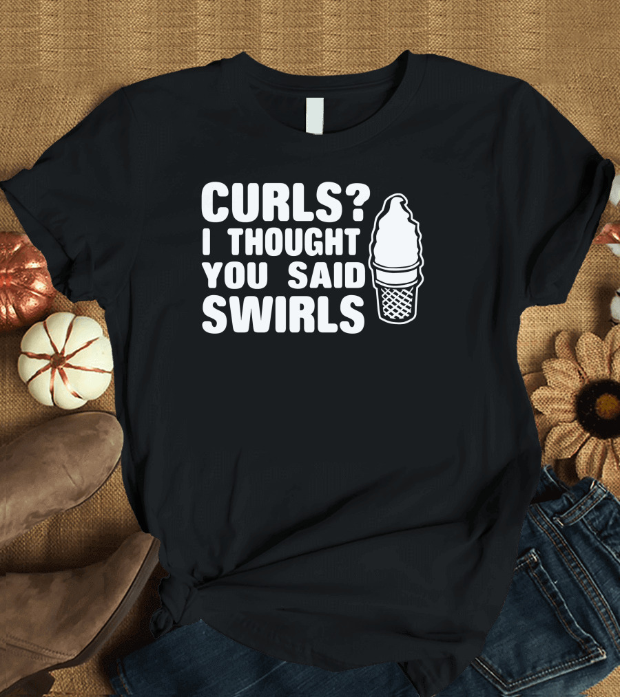 Curls I Thought You Said Swirls Ice Cream Cone T-Shirt