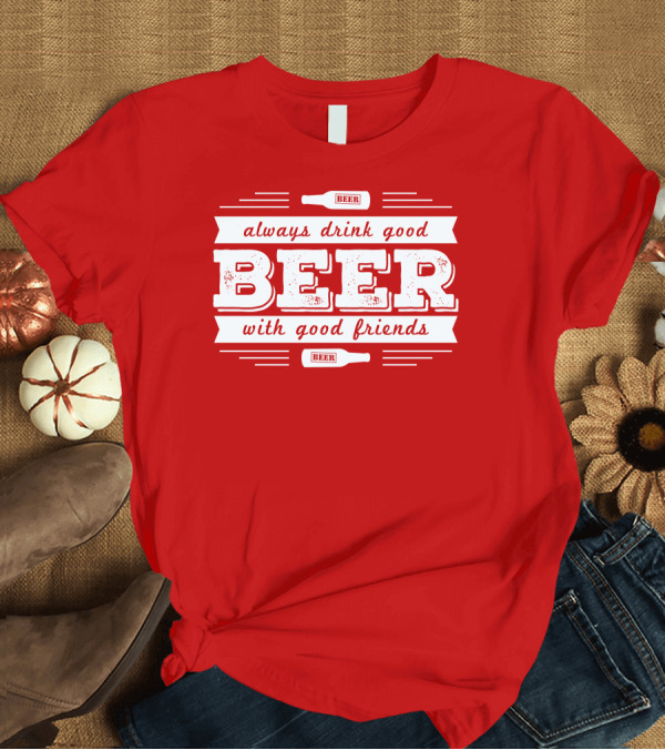 T-Shirt: Always Drink Good Beer With Good Friends T-Shirt Always Drink Good Beer With Good Friends T-Shirt