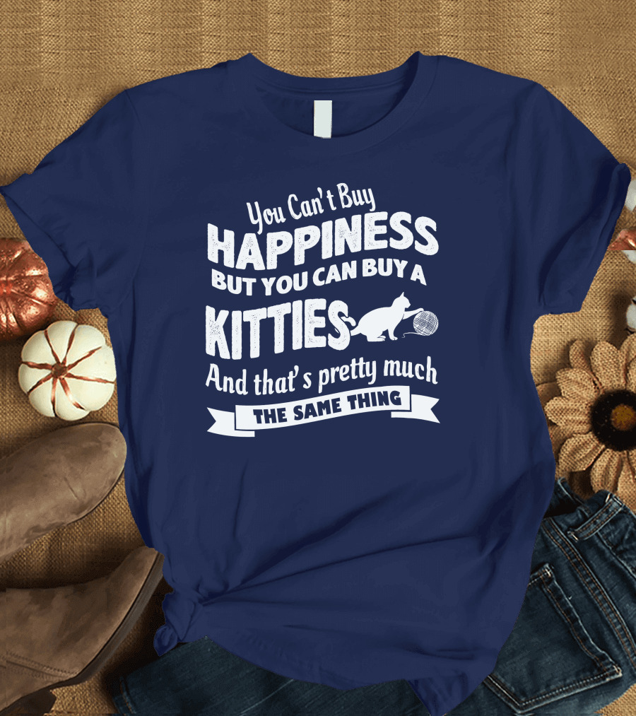 You Can't Buy Happiness But You Can Buy a Kitties And That's Pretty Much The Same Thing T-Shirt