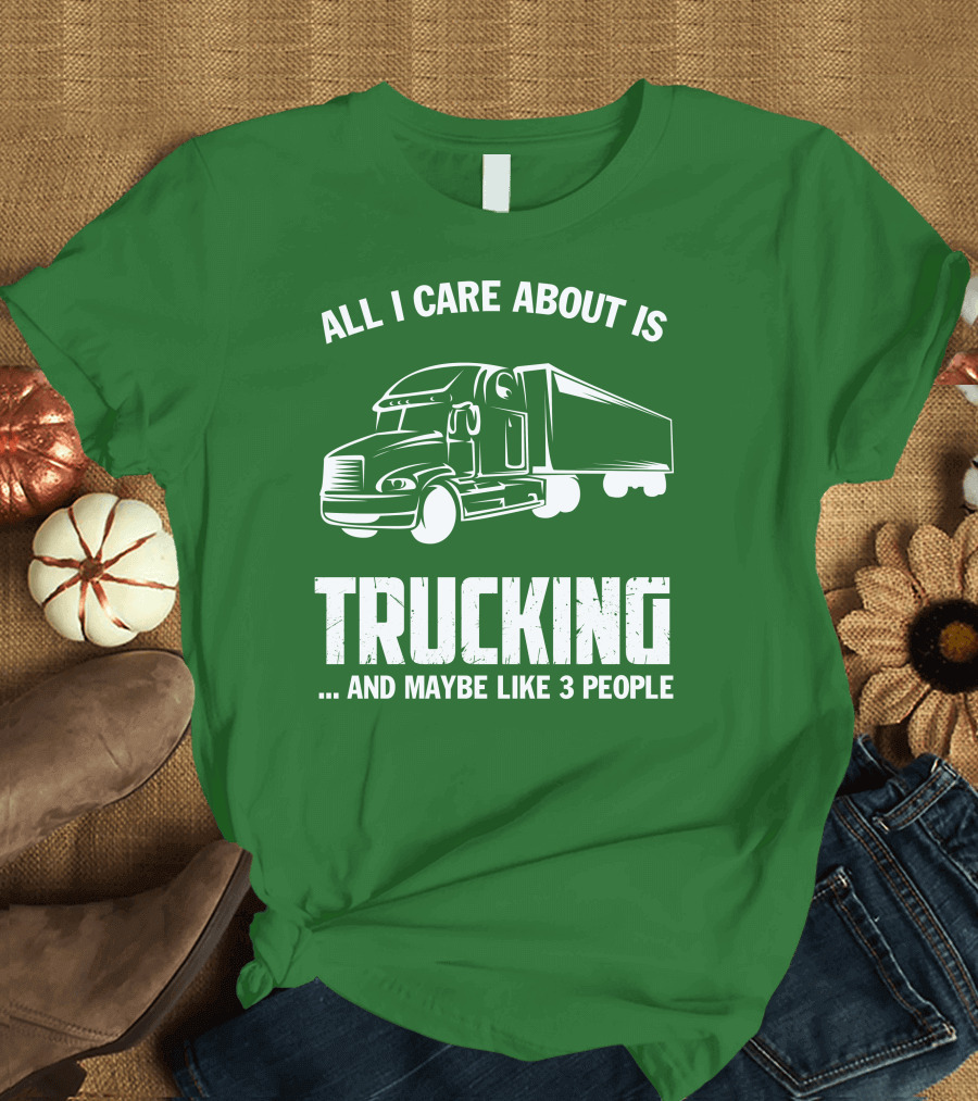 ALL I CARE ABOUT IS TRUCKING . AND MAYBE LIKE 3 PEOPLE T-Shirt