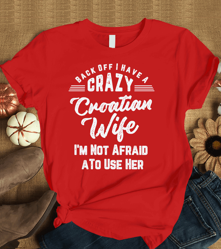 Back Off I Have A Crazy Croatian Wife I'm Not Afraid To Use Her T-Shirt