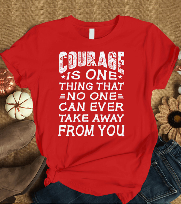 T-Shirt: Courage Is One Thing That No One Can Ever Take Away From You T-Shirt Courage Is One Thing That No One Can Ever Take Away From You T-Shirt