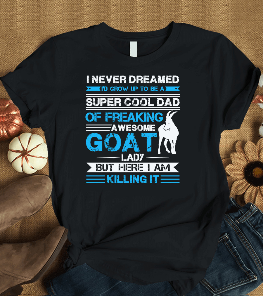 I Never Dreamed I’d Grow Up to Be a Super Cool Dad of Freaking Awesome Goat Lady But Here I Am Killing It T-Shirt