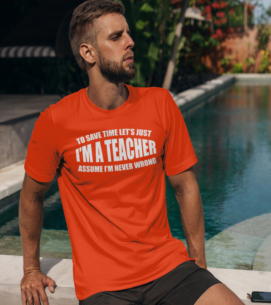 To Save Time Let's Just I'm A Teacher Assume I'm Never Wrong T-Shirt