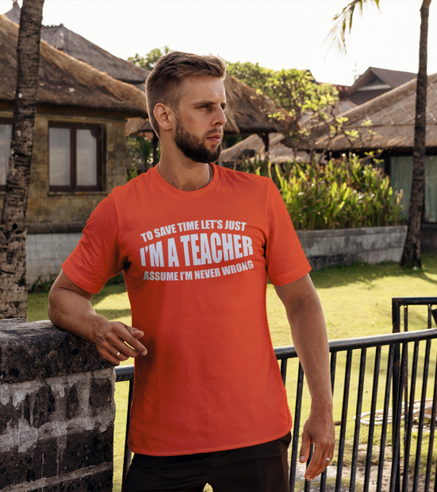 To Save Time Let's Just I'm A Teacher Assume I'm Never Wrong T-Shirt