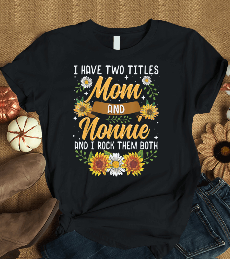 I Have Two Titles Mom And Nonnie And I Rock Them Both with Sunflowers and Daisies T-Shirt