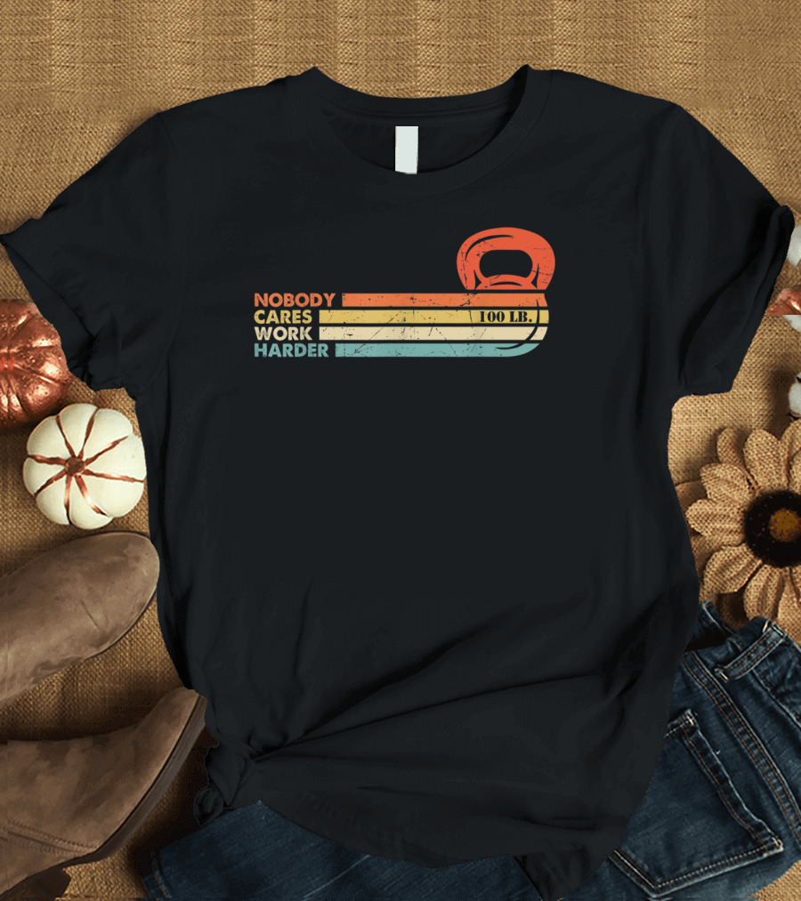 Nobody Cares Work Harder 100 LB Kettlebell Motivational Fitness T-Shirt