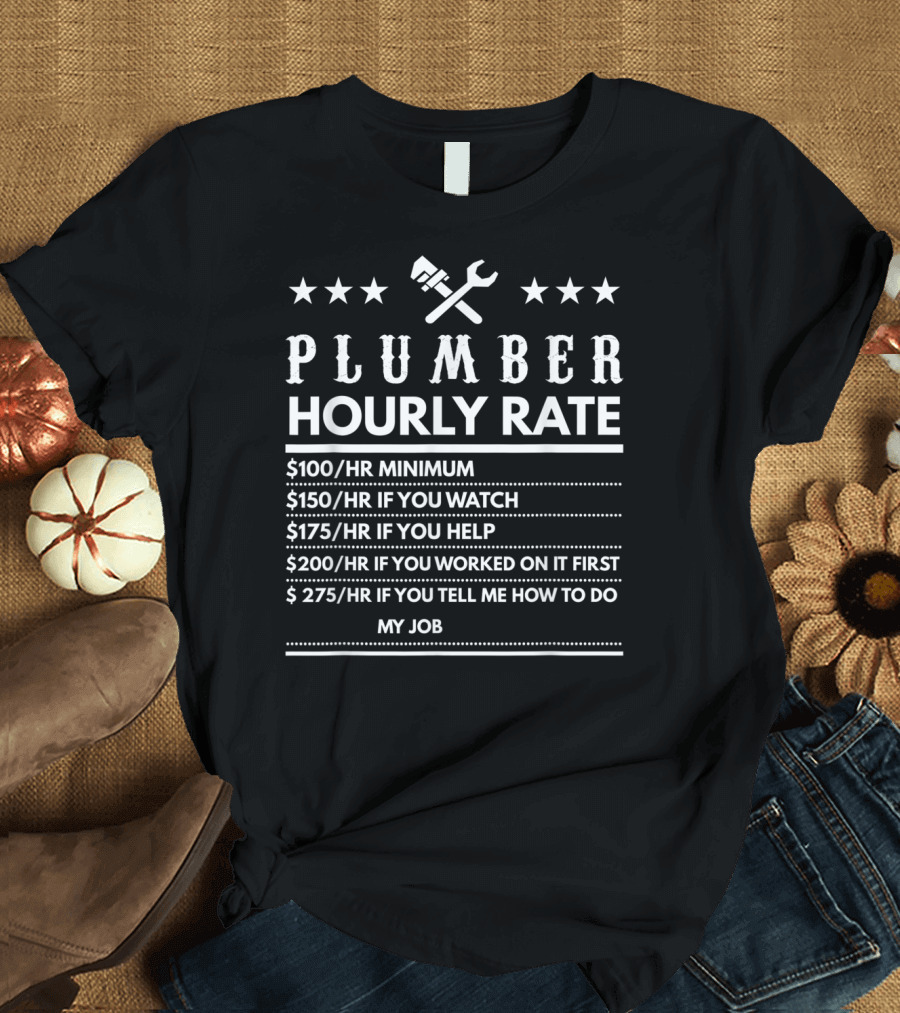 Plumber Hourly Rate $100 Minimum $150 If You Watch $175 If You Help $200 If You Worked on It First $275 If You Tell Me How to Do My Job T-Shirt