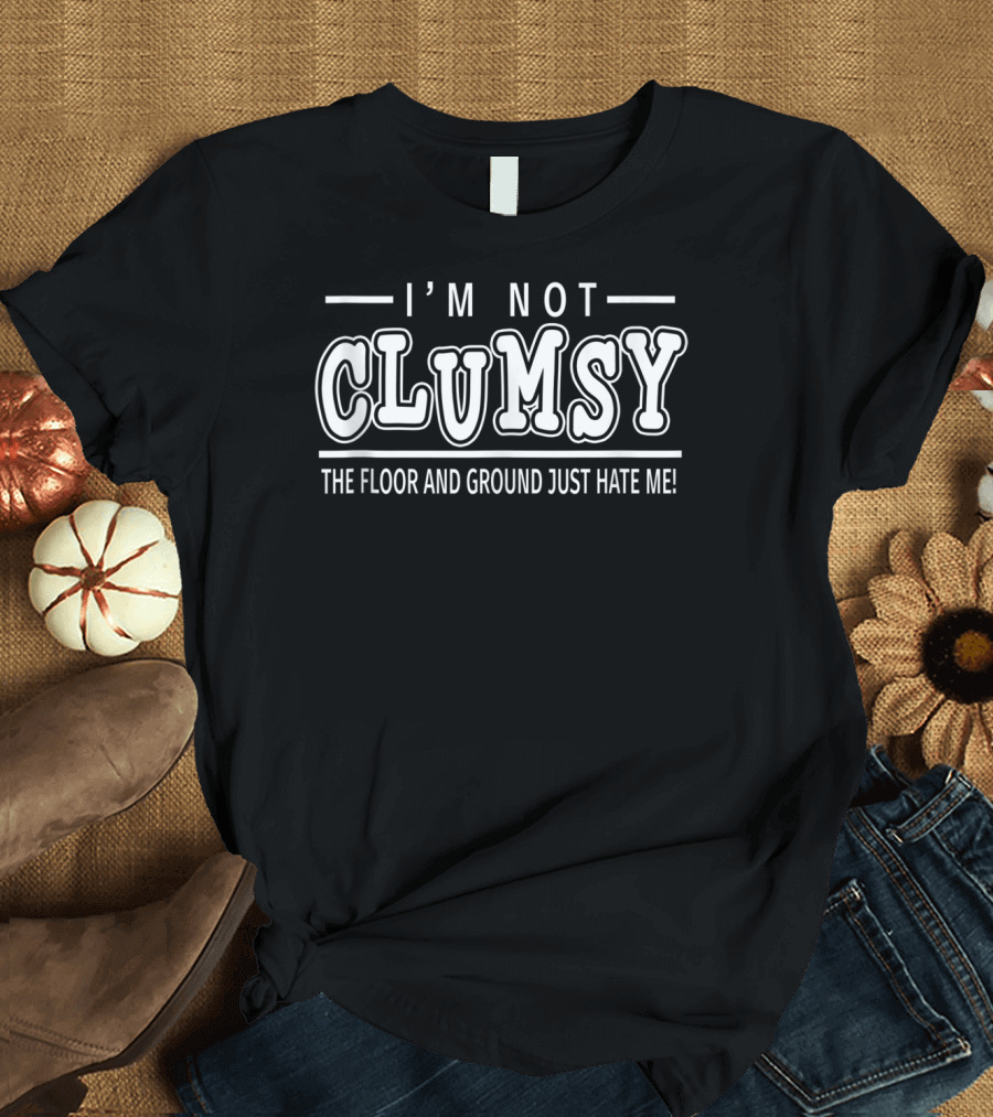 I'm Not Clumsy The Floor And Ground Just Hate Me T-Shirt